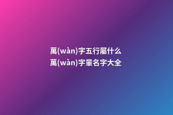 萬(wàn)字五行屬什么 萬(wàn)字輩名字大全